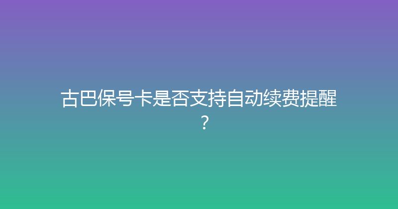 古巴保号卡是否支持自动续费提醒？ 