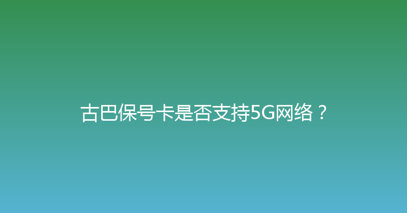 古巴保号卡是否支持5G网络？ 