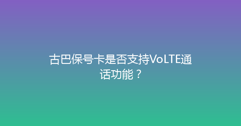 古巴保号卡是否支持VoLTE通话功能？ 