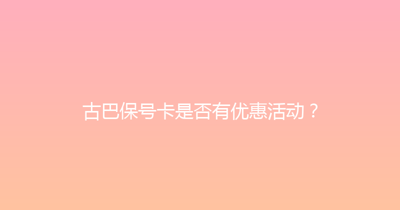 古巴保号卡是否有优惠活动？ 