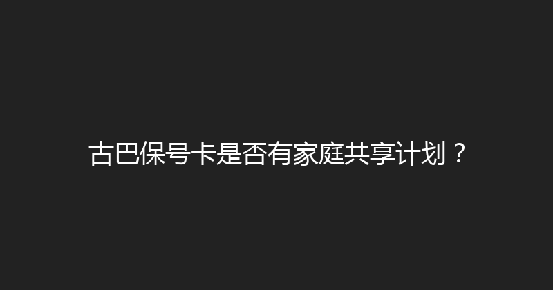 古巴保号卡是否有家庭共享计划？ 