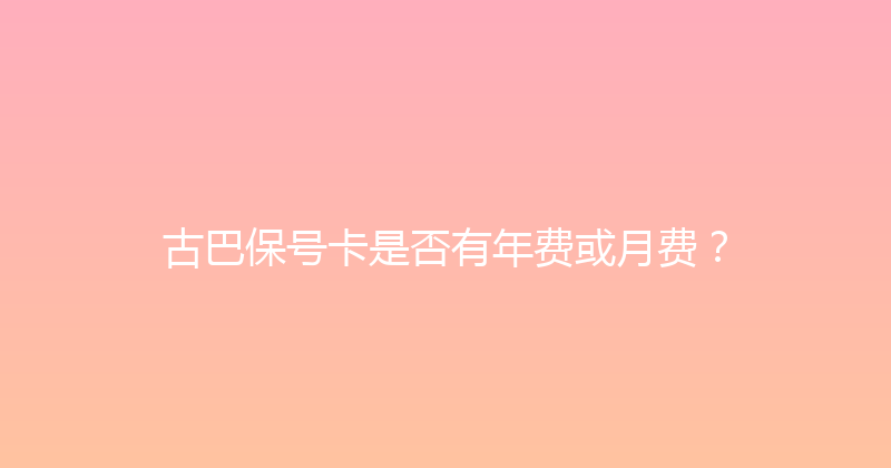 古巴保号卡是否有年费或月费？ 