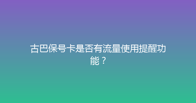 古巴保号卡是否有流量使用提醒功能？ 