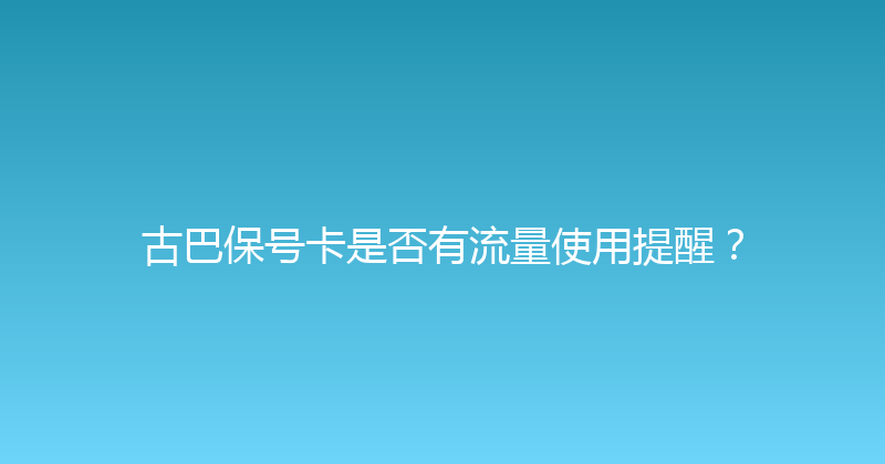 古巴保号卡是否有流量使用提醒？ 