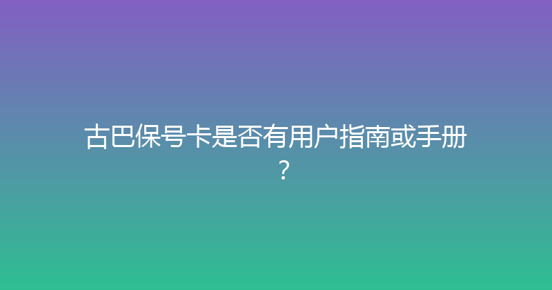 古巴保号卡是否有用户指南或手册？ 