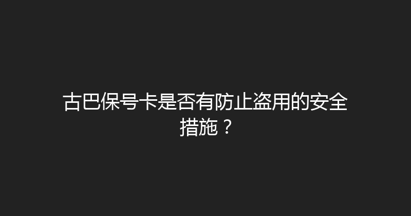 古巴保号卡是否有防止盗用的安全措施？ 