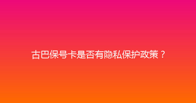 古巴保号卡是否有隐私保护政策？ 