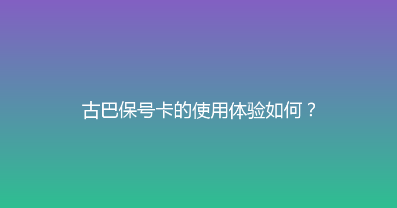 古巴保号卡的使用体验如何？ 