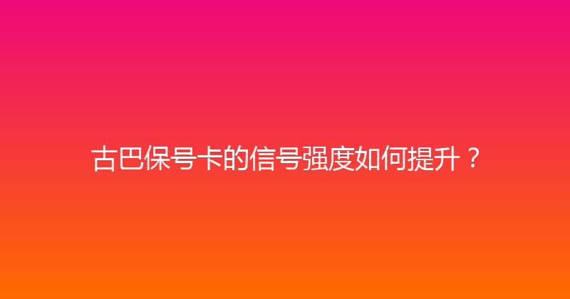 古巴保号卡的信号强度如何提升？ 