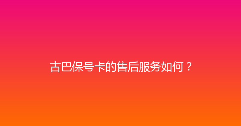 古巴保号卡的售后服务如何？ 