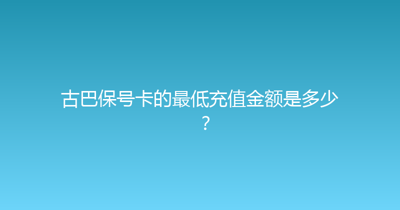 古巴保号卡的最低充值金额是多少？ 