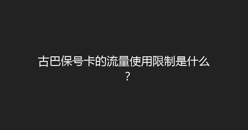 古巴保号卡的流量使用限制是什么？ 
