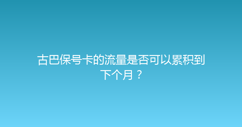 古巴保号卡的流量是否可以累积到下个月？ 