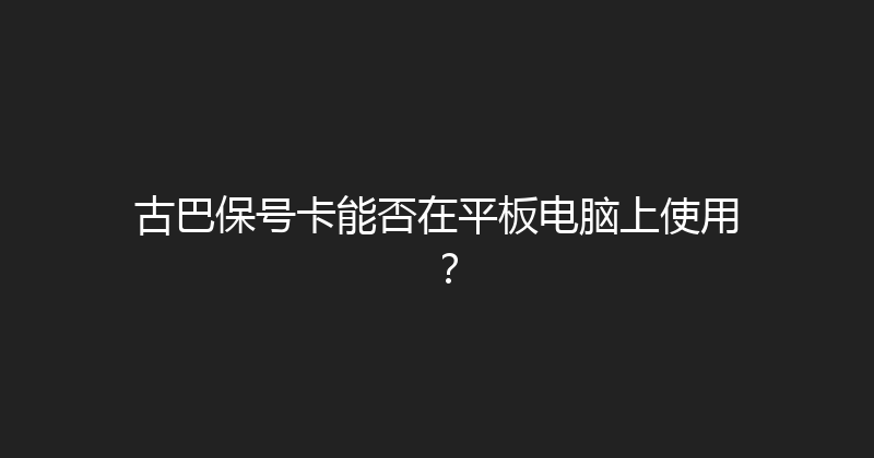 古巴保号卡能否在平板电脑上使用？ 