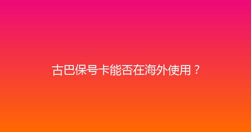 古巴保号卡能否在海外使用？ 
