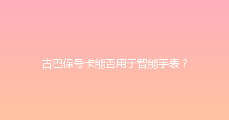 古巴保号卡能否用于智能手表？ 