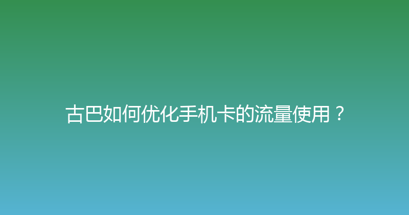 古巴如何优化手机卡的流量使用？ 