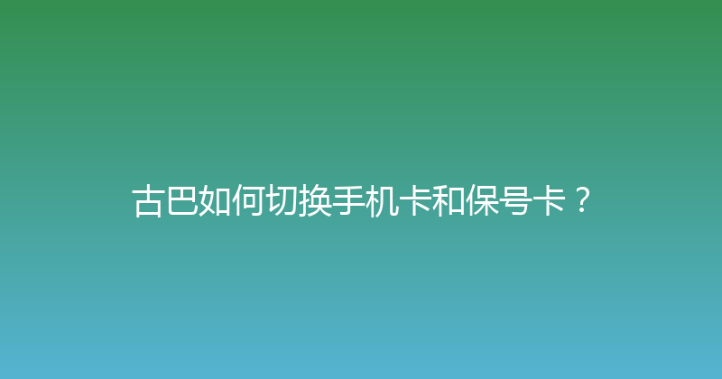 古巴如何切换手机卡和保号卡？ 