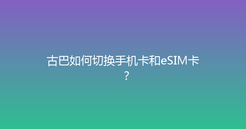 古巴如何切换手机卡和eSIM卡？ 