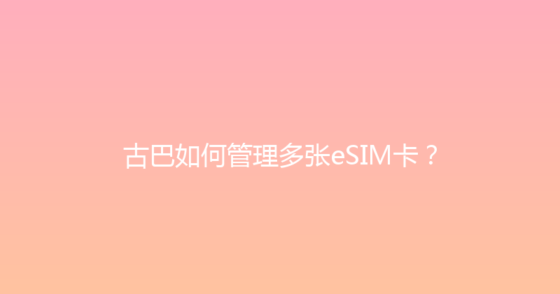 古巴如何管理多张eSIM卡？ 