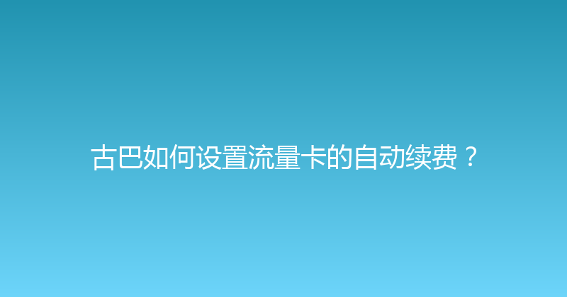 古巴如何设置流量卡的自动续费？ 