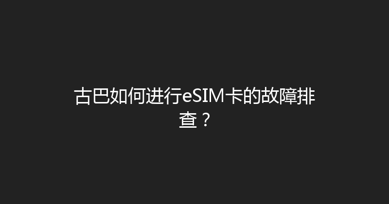 古巴如何进行eSIM卡的故障排查？ 