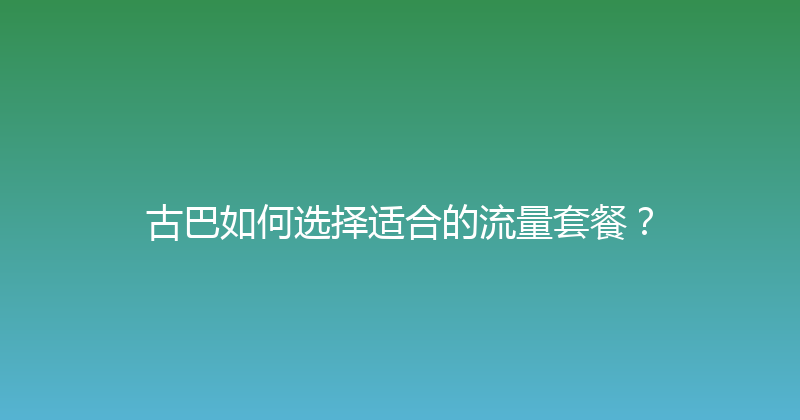古巴如何选择适合的流量套餐？ 