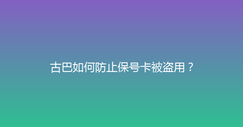 古巴如何防止保号卡被盗用？ 