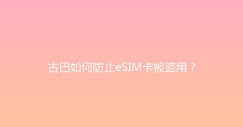 古巴如何防止eSIM卡被盗用？ 
