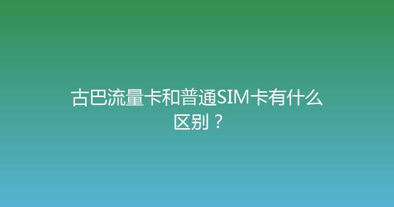 古巴流量卡和普通SIM卡有什么区别？ 
