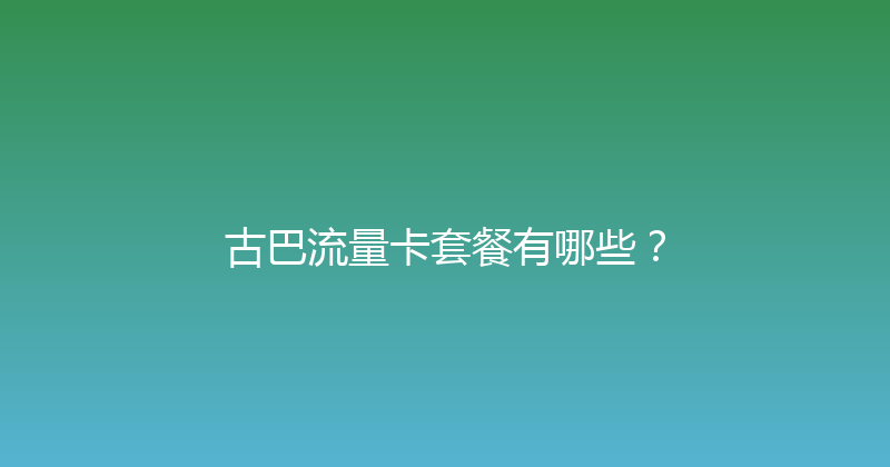 古巴流量卡套餐有哪些？ 