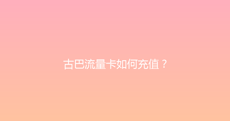 古巴流量卡如何充值？ 