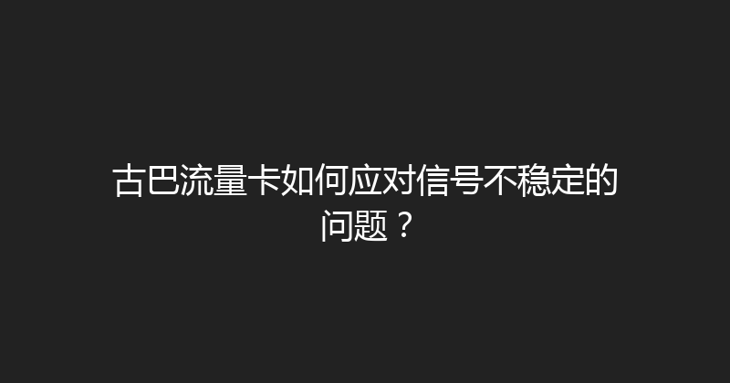 古巴流量卡如何应对信号不稳定的问题？ 