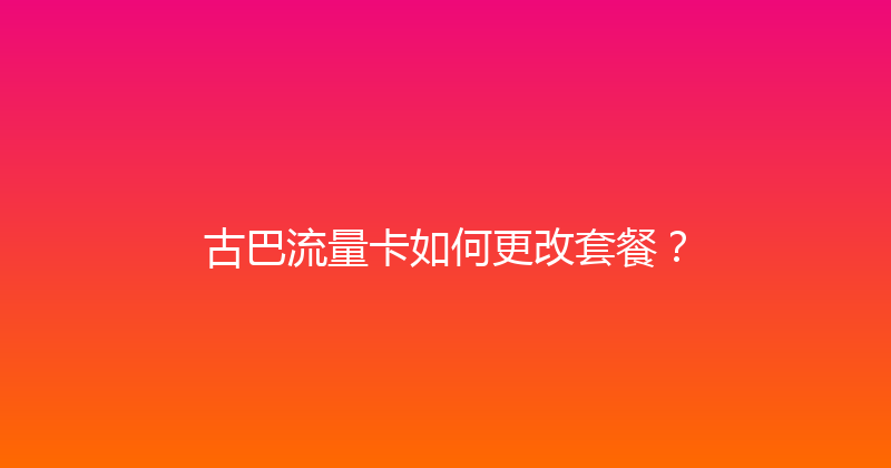 古巴流量卡如何更改套餐？ 