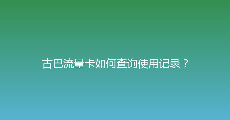 古巴流量卡如何查询使用记录？ 