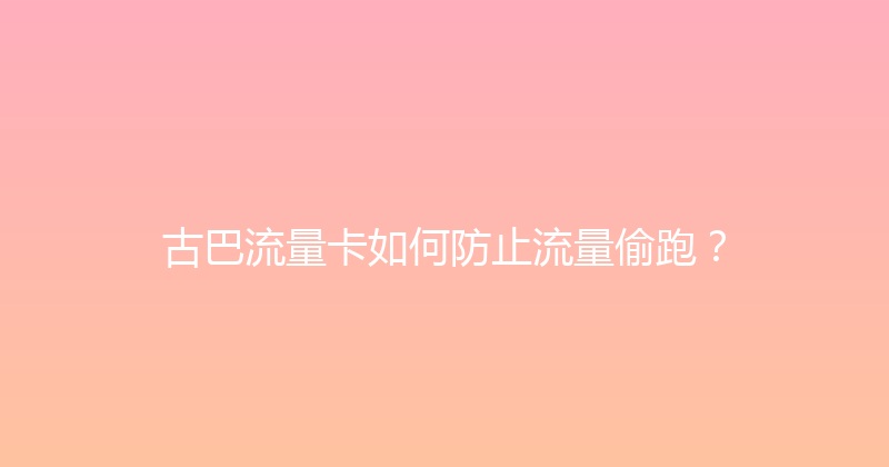 古巴流量卡如何防止流量偷跑？ 