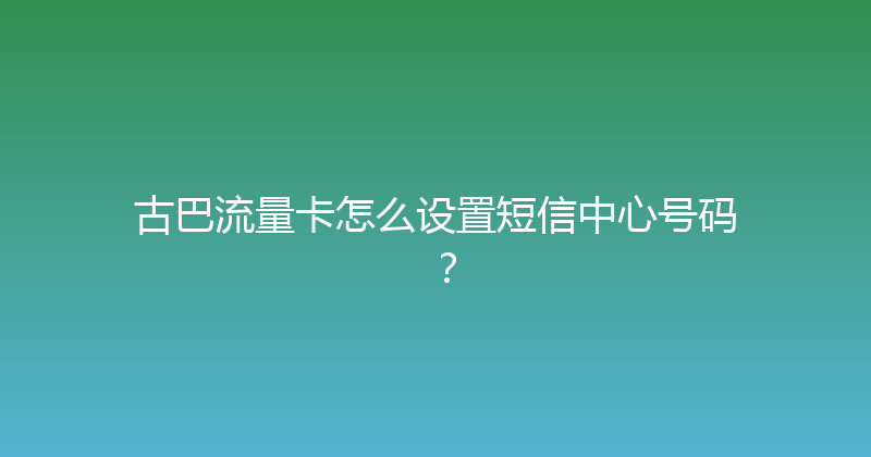 古巴流量卡怎么设置短信中心号码？ 