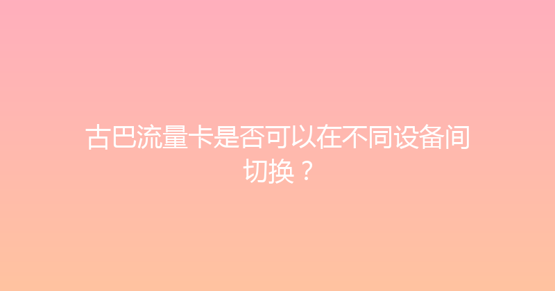 古巴流量卡是否可以在不同设备间切换？ 