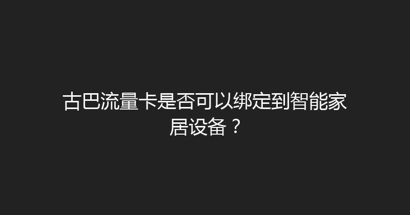 古巴流量卡是否可以绑定到智能家居设备？ 