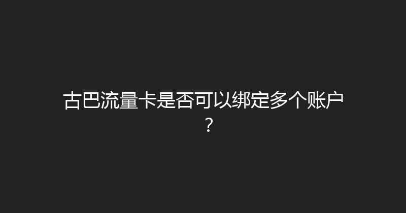 古巴流量卡是否可以绑定多个账户？ 