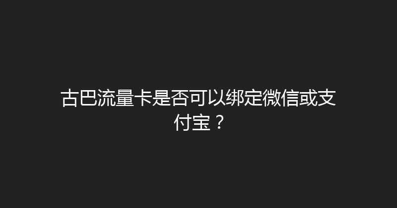 古巴流量卡是否可以绑定微信或支付宝？ 