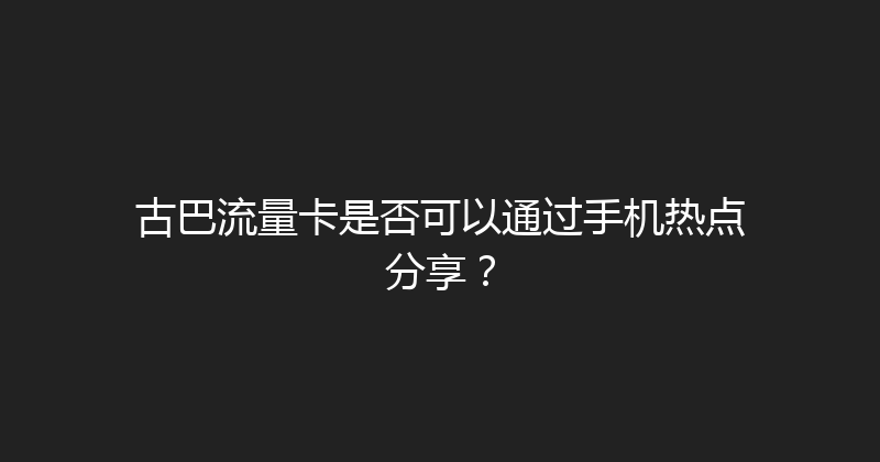 古巴流量卡是否可以通过手机热点分享？ 