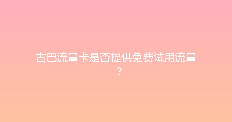 古巴流量卡是否提供免费试用流量？ 
