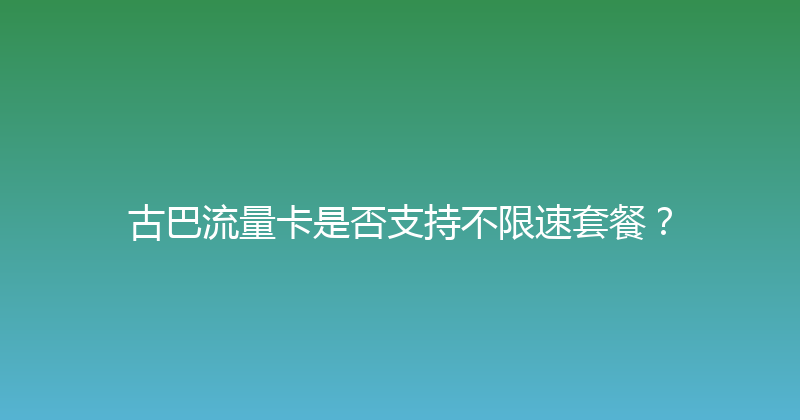 古巴流量卡是否支持不限速套餐？ 