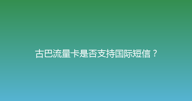 古巴流量卡是否支持国际短信？ 