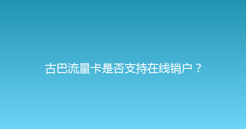 古巴流量卡是否支持在线销户？ 