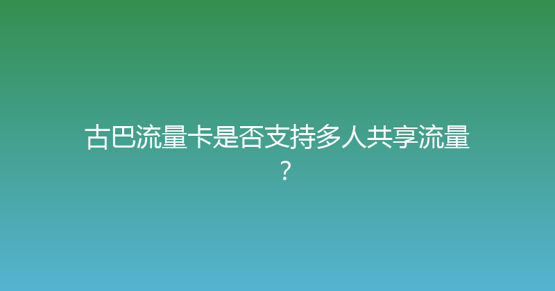 古巴流量卡是否支持多人共享流量？ 