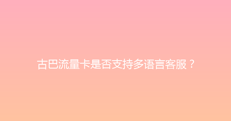 古巴流量卡是否支持多语言客服？ 