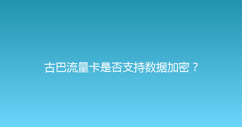 古巴流量卡是否支持数据加密？ 