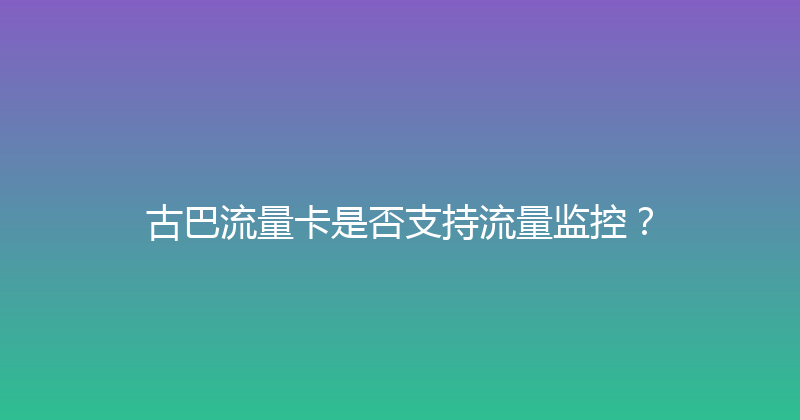 古巴流量卡是否支持流量监控？ 